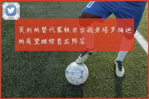 莫利纳替代蒙铁尔出战劳塔罗梅迪纳有望继续首发阵容