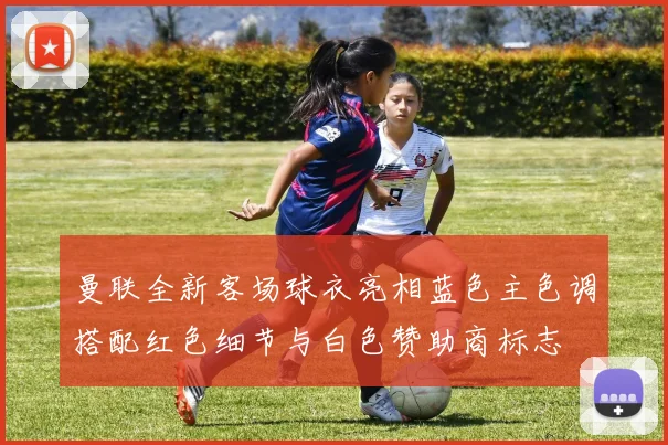 曼联全新客场球衣亮相蓝色主色调搭配红色细节与白色赞助商标志