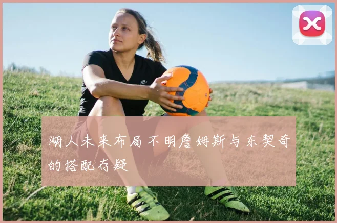湖人未来布局不明詹姆斯与东契奇的搭配存疑