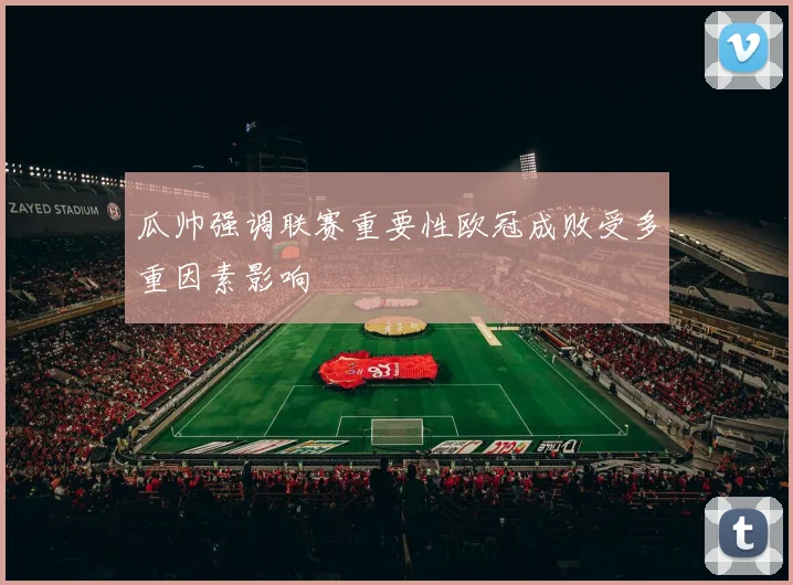 瓜帅强调联赛重要性欧冠成败受多重因素影响