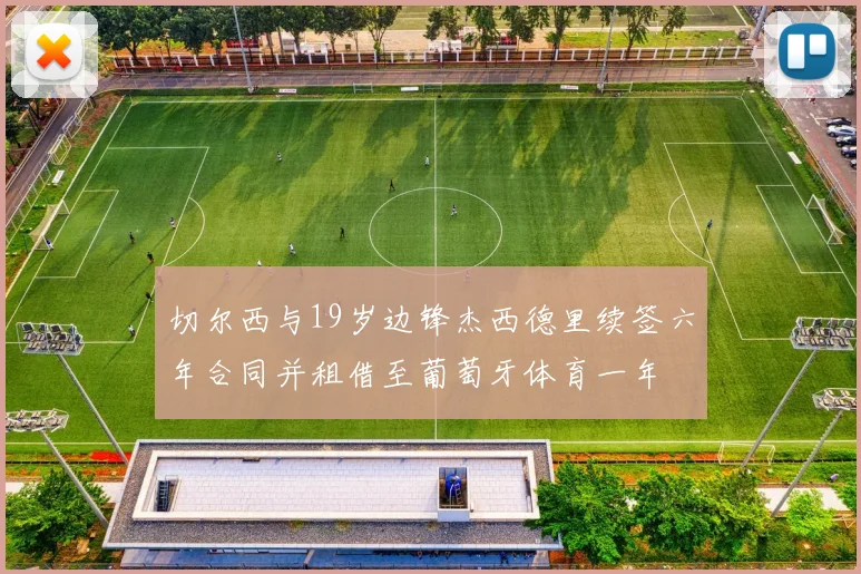 切尔西与19岁边锋杰西德里续签六年合同并租借至葡萄牙体育一年