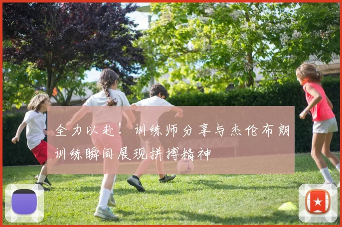 全力以赴！训练师分享与杰伦布朗训练瞬间展现拼搏精神