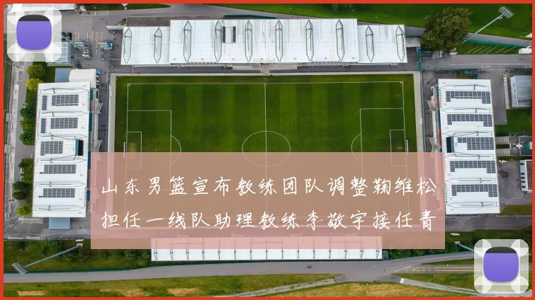 山东男篮宣布教练团队调整鞠维松担任一线队助理教练李敬宇接任青年队主教练