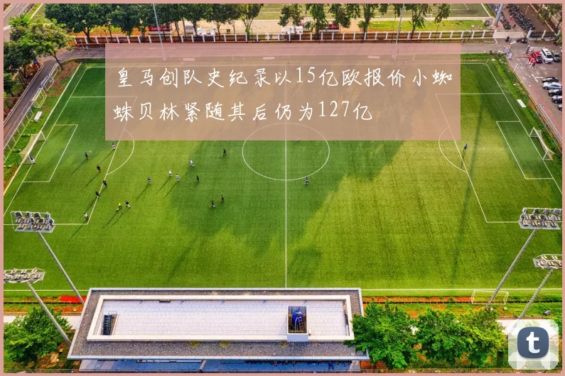 皇马创队史纪录以15亿欧报价小蜘蛛贝林紧随其后仍为127亿