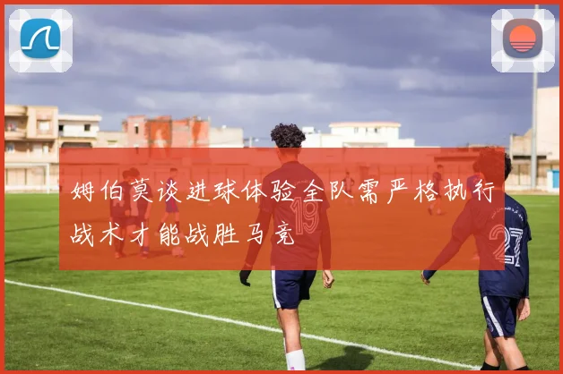 姆伯莫谈进球体验全队需严格执行战术才能战胜马竞