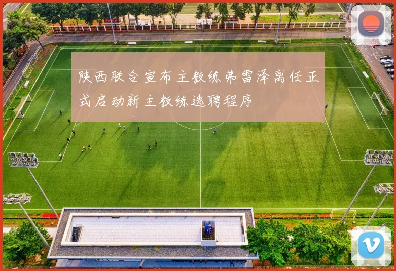 陕西联合宣布主教练弗雷泽离任正式启动新主教练选聘程序