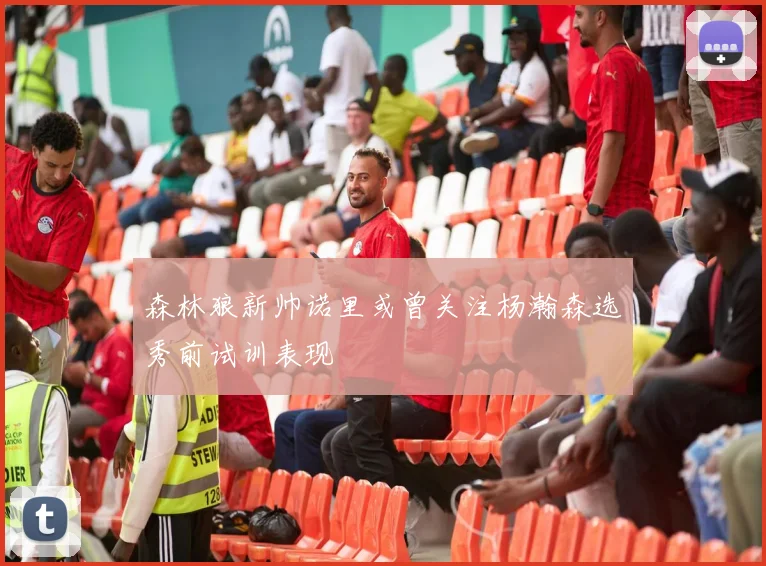 森林狼新帅诺里或曾关注杨瀚森选秀前试训表现