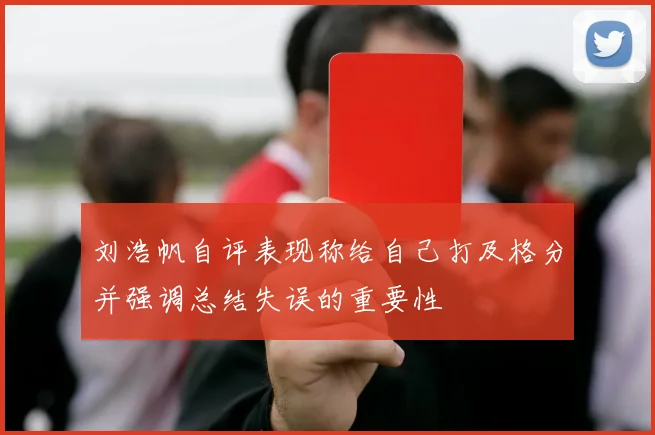刘浩帆自评表现称给自己打及格分并强调总结失误的重要性