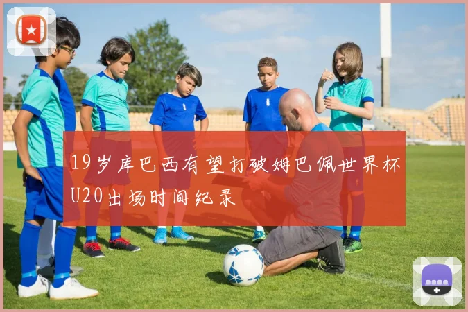 19岁库巴西有望打破姆巴佩世界杯U20出场时间纪录