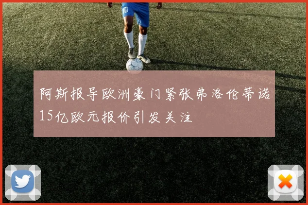 阿斯报导欧洲豪门紧张弗洛伦蒂诺15亿欧元报价引发关注