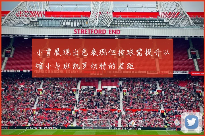 小贾展现出色表现但控球需提升以缩小与班凯罗切特的差距