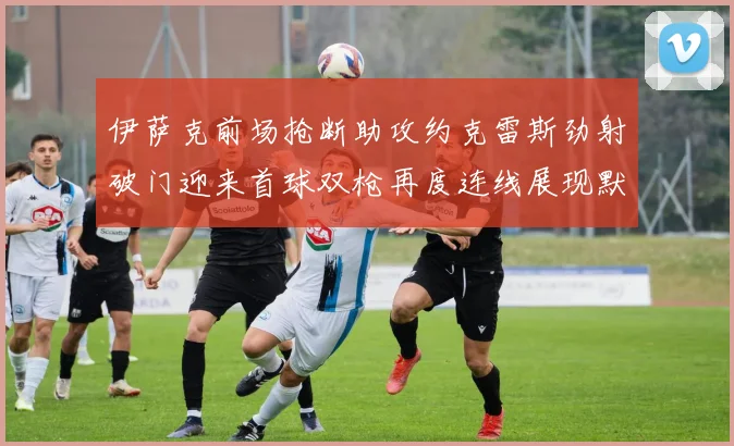 伊萨克前场抢断助攻约克雷斯劲射破门迎来首球双枪再度连线展现默契